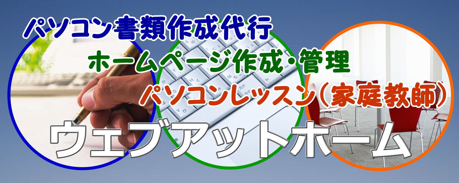 パソコン書類作成代行、パソコン書類作成サポート、ホームページ作成・ウェブ管理、パソコンレッスン、パソコンセミナー、パソコン家庭教師のウェブアットホーム