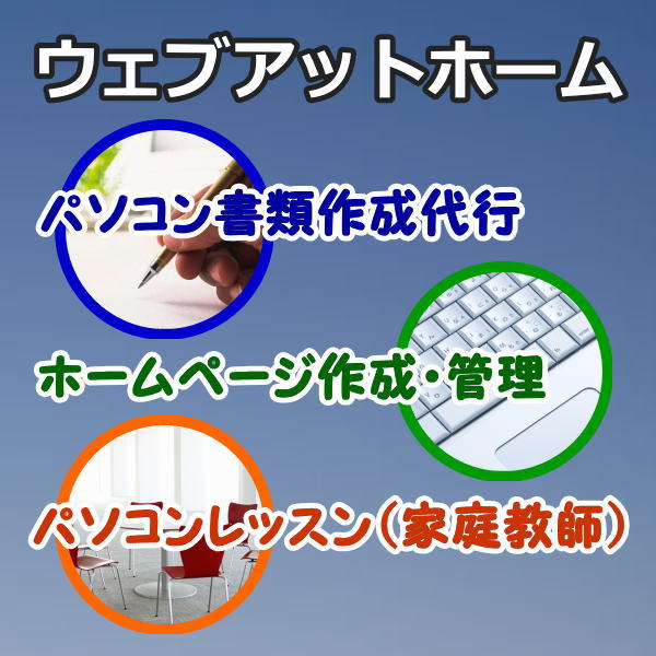 パソコン書類作成代行、パソコン書類作成サポート、ホームページ作成・ウェブ管理、パソコンレッスン、パソコンセミナー、パソコン家庭教師のウェブアットホーム